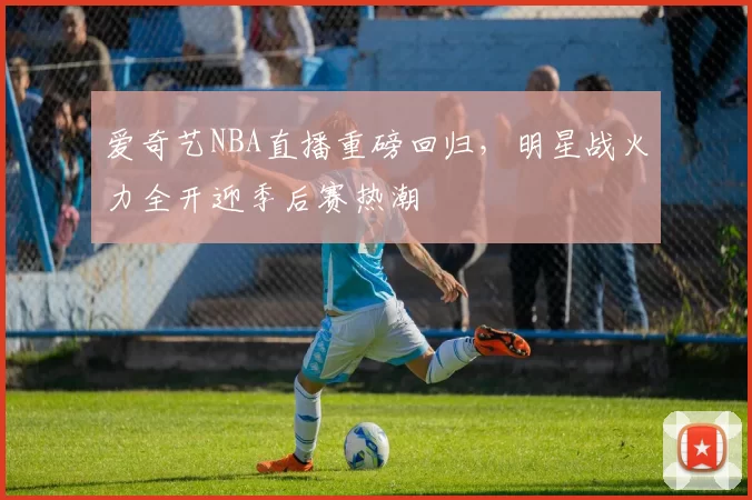 爱奇艺NBA直播重磅回归，明星战火力全开迎季后赛热潮