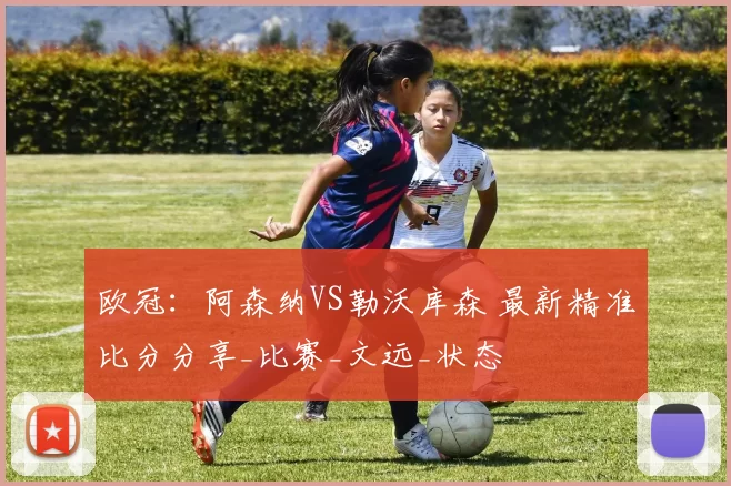 欧冠：阿森纳VS勒沃库森 最新精准比分分享_比赛_文远_状态