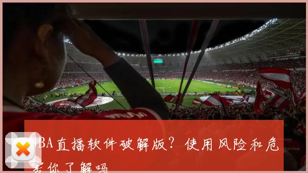 NBA直播软件破解版？使用风险和危害你了解吗