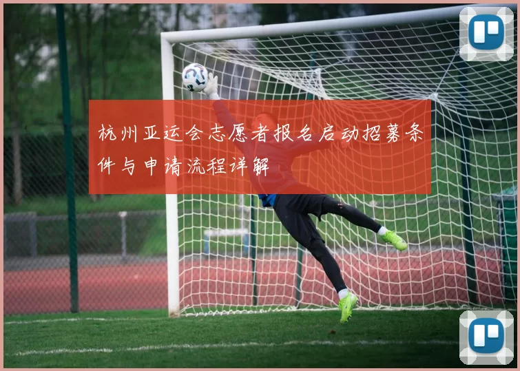 杭州亚运会志愿者报名启动招募条件与申请流程详解
