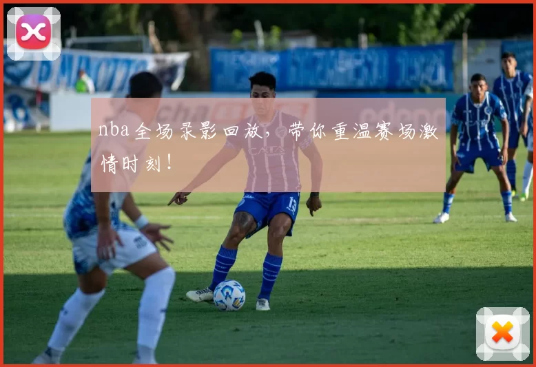 nba全场录影回放，带你重温赛场激情时刻！