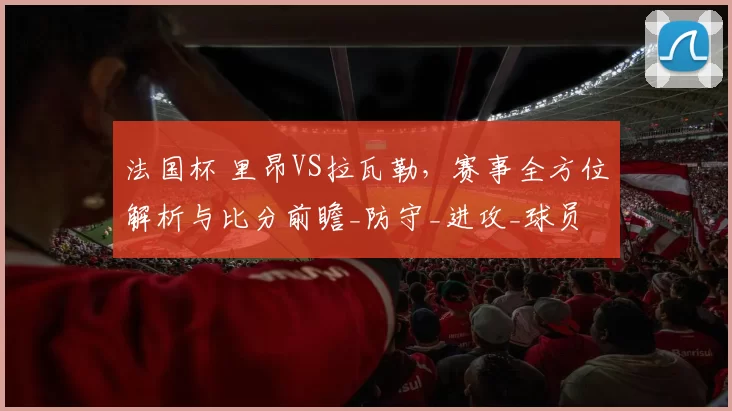 法国杯 里昂VS拉瓦勒，赛事全方位解析与比分前瞻_防守_进攻_球员