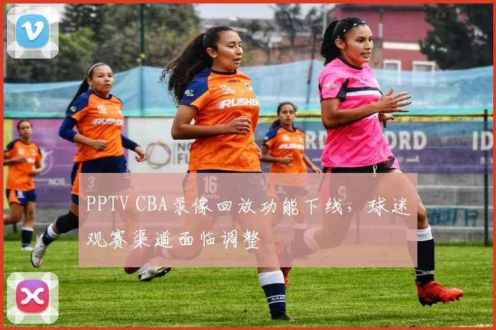 PPTV CBA录像回放功能下线，球迷观赛渠道面临调整