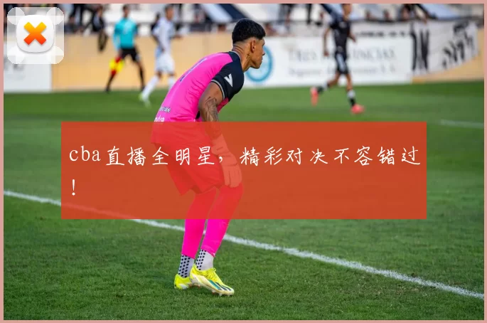 cba直播全明星，精彩对决不容错过！