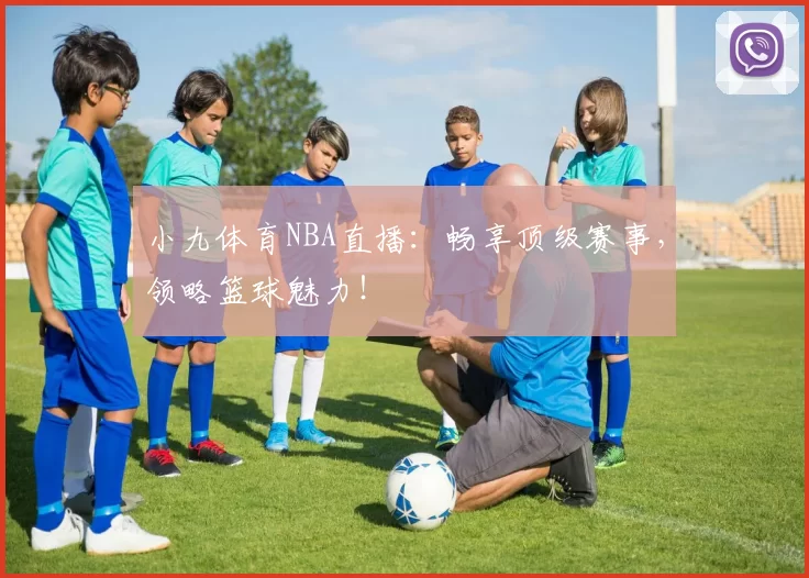 小九体育NBA直播：畅享顶级赛事，领略篮球魅力！