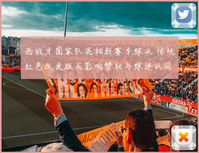 西班牙国家队亮相新赛季球衣 传统红色改良版或影响赞助与球迷认同