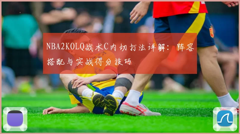 NBA2KOLQ战术C内切打法详解：阵容搭配与实战得分技巧