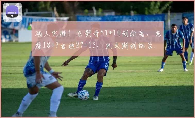 湖人完胜！东契奇51+10创新高，老詹18+7吉迪27+15，里夫斯创纪录