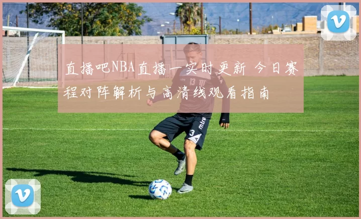 直播吧NBA直播一实时更新 今日赛程对阵解析与高清线观看指南